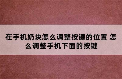 在手机奶块怎么调整按键的位置 怎么调整手机下面的按键